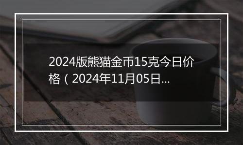 2024版熊猫金币15克今日价格（2024年11月05日）