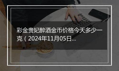 彩金贵妃醉酒金币价格今天多少一克（2024年11月05日）