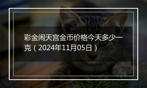 彩金闹天宫金币价格今天多少一克（2024年11月05日）