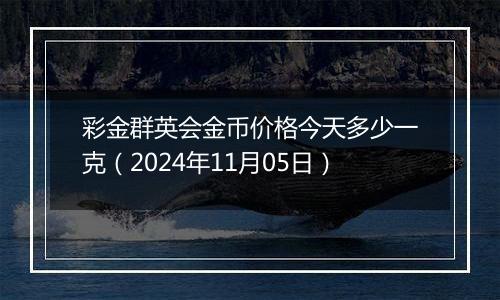 彩金群英会金币价格今天多少一克（2024年11月05日）