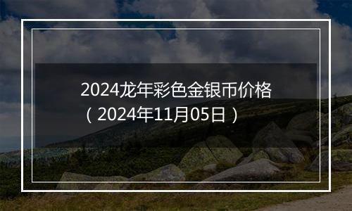 2024龙年彩色金银币价格（2024年11月05日）