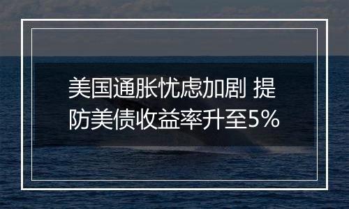 美国通胀忧虑加剧 提防美债收益率升至5%