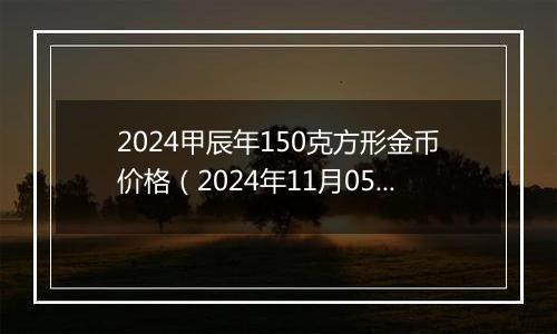 2024甲辰年150克方形金币价格（2024年11月05日）