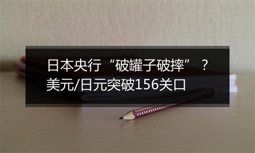 日本央行“破罐子破摔”？美元/日元突破156关口