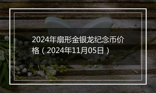 2024年扇形金银龙纪念币价格（2024年11月05日）