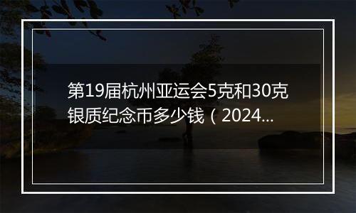 第19届杭州亚运会5克和30克银质纪念币多少钱（2024年11月05日）