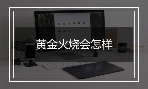 黄金火烧会怎样