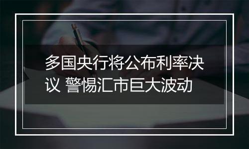 多国央行将公布利率决议 警惕汇市巨大波动