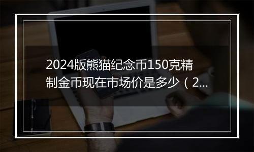 2024版熊猫纪念币150克精制金币现在市场价是多少（2024年11月04日）