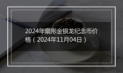 2024年扇形金银龙纪念币价格（2024年11月04日）