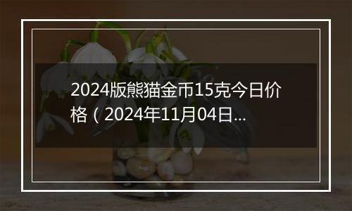 2024版熊猫金币15克今日价格（2024年11月04日）