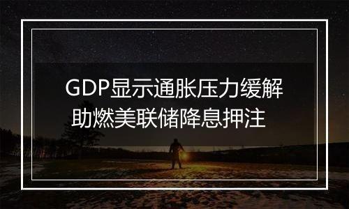 GDP显示通胀压力缓解 助燃美联储降息押注