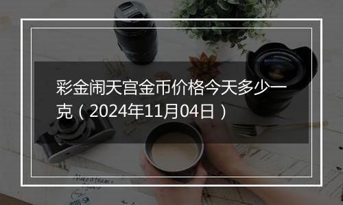 彩金闹天宫金币价格今天多少一克（2024年11月04日）