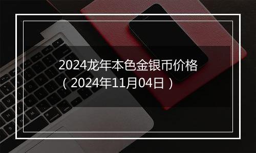 2024龙年本色金银币价格（2024年11月04日）