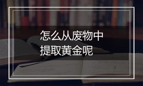 怎么从废物中提取黄金呢