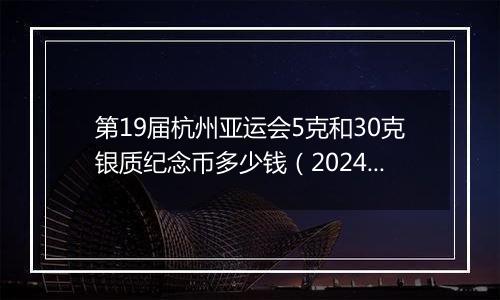 第19届杭州亚运会5克和30克银质纪念币多少钱（2024年11月01日）