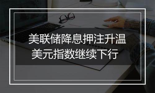 美联储降息押注升温 美元指数继续下行