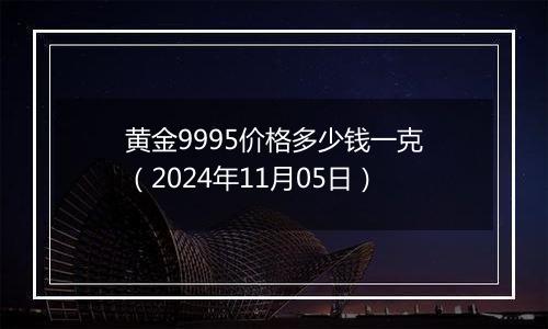 黄金9995价格多少钱一克（2024年11月05日）