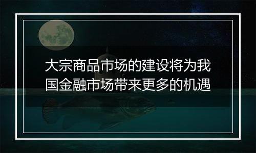 大宗商品市场的建设将为我国金融市场带来更多的机遇