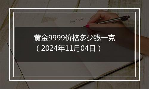 黄金9999价格多少钱一克（2024年11月04日）