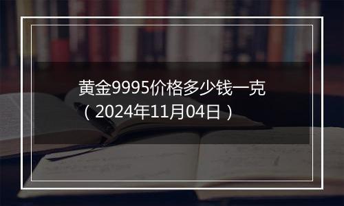 黄金9995价格多少钱一克（2024年11月04日）