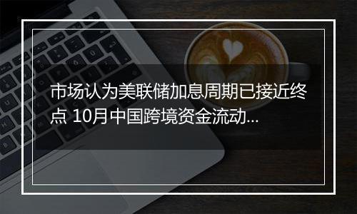 市场认为美联储加息周期已接近终点 10月中国跨境资金流动更趋均衡