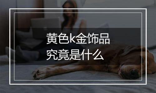 黄色k金饰品究竟是什么