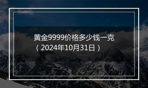 黄金9999价格多少钱一克（2024年10月31日）