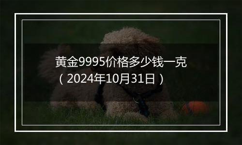 黄金9995价格多少钱一克（2024年10月31日）