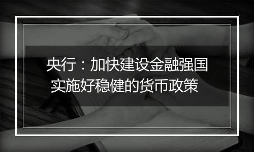 央行：加快建设金融强国 实施好稳健的货币政策