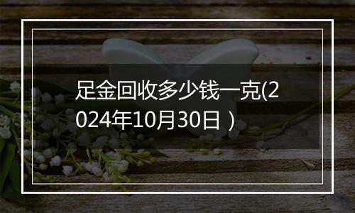 足金回收多少钱一克(2024年10月30日）