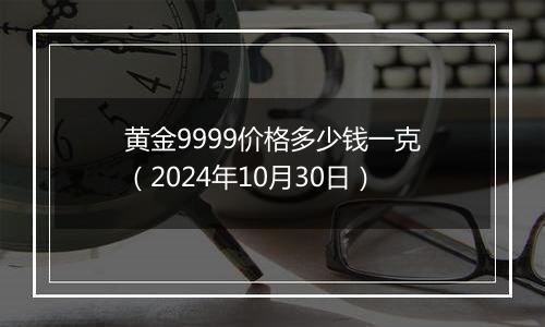 黄金9999价格多少钱一克（2024年10月30日）