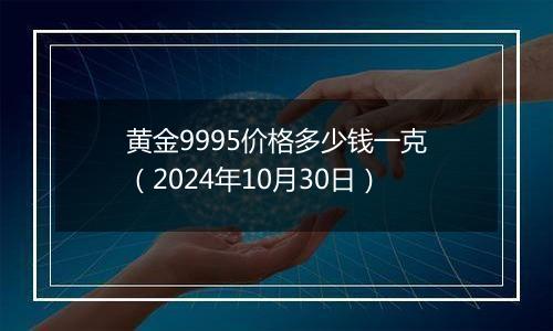 黄金9995价格多少钱一克（2024年10月30日）