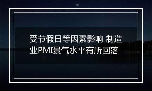 受节假日等因素影响 制造业PMI景气水平有所回落