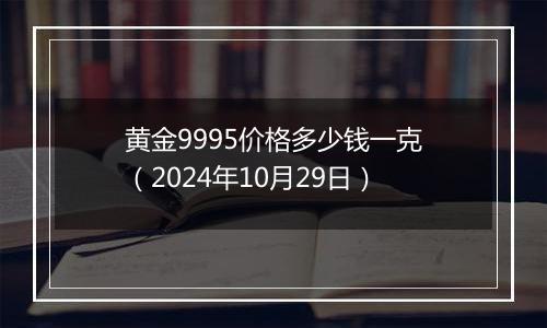 黄金9995价格多少钱一克（2024年10月29日）