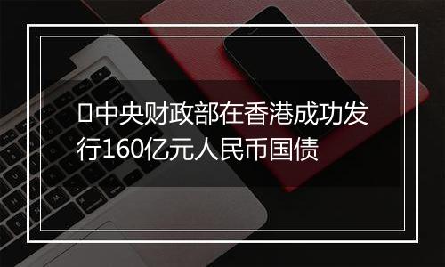 ​中央财政部在香港成功发行160亿元人民币国债