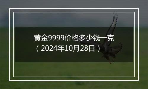 黄金9999价格多少钱一克（2024年10月28日）