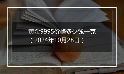 黄金9995价格多少钱一克（2024年10月28日）