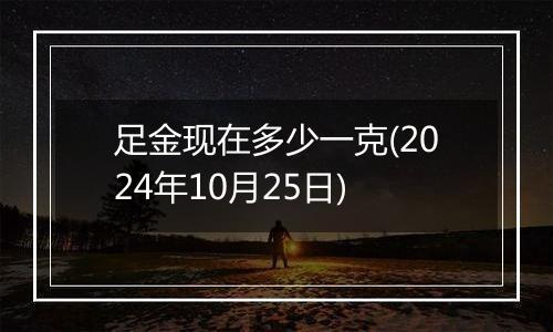 足金现在多少一克(2024年10月25日)