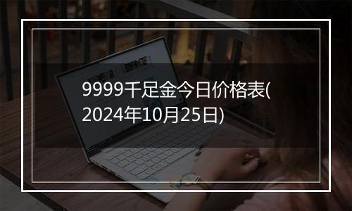 9999千足金今日价格表(2024年10月25日)