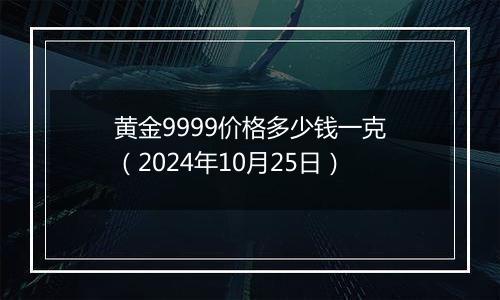 黄金9999价格多少钱一克（2024年10月25日）