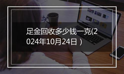 足金回收多少钱一克(2024年10月24日）