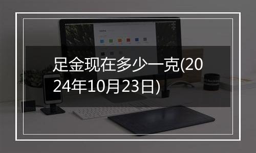 足金现在多少一克(2024年10月23日)