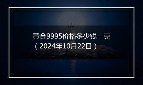 黄金9995价格多少钱一克（2024年10月22日）