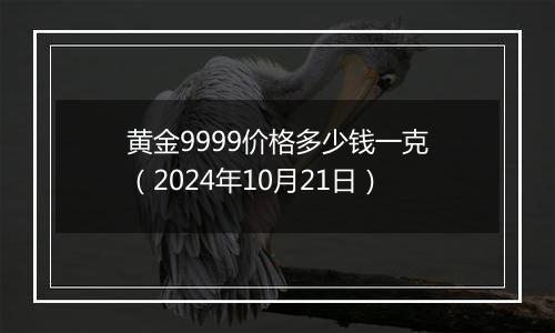 黄金9999价格多少钱一克（2024年10月21日）