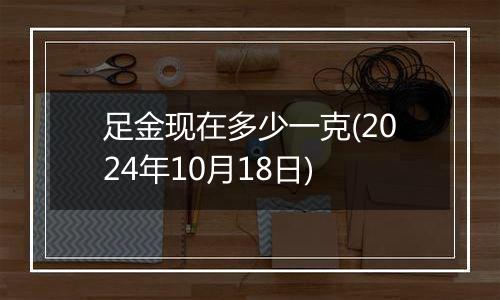 足金现在多少一克(2024年10月18日)