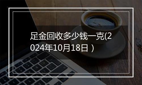 足金回收多少钱一克(2024年10月18日）