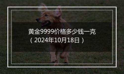 黄金9999价格多少钱一克（2024年10月18日）