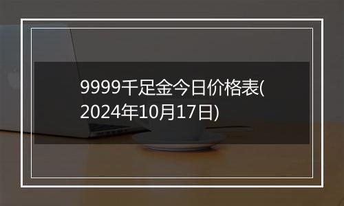 9999千足金今日价格表(2024年10月17日)