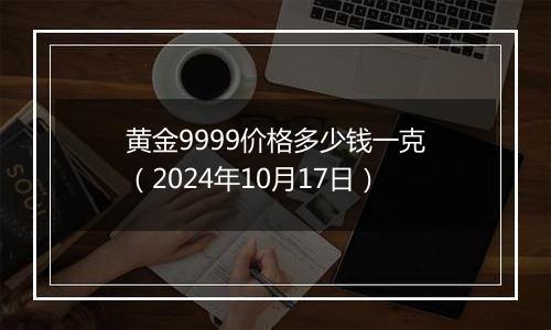 黄金9999价格多少钱一克（2024年10月17日）